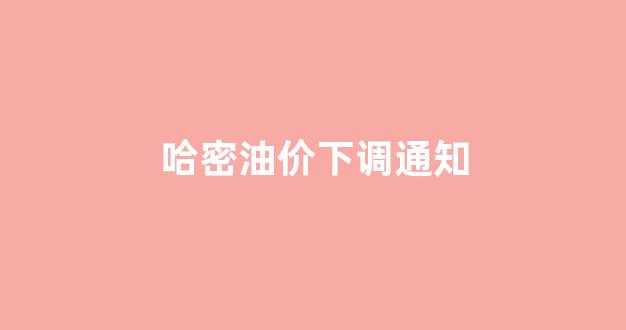 哈密油价下调通知_哈密油价下调通知