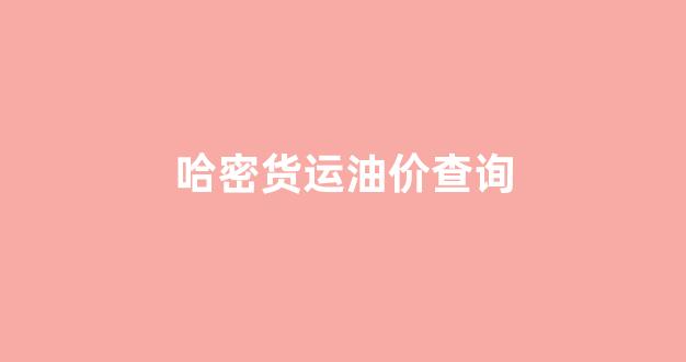 哈密货运信息_哈密货运油价查询