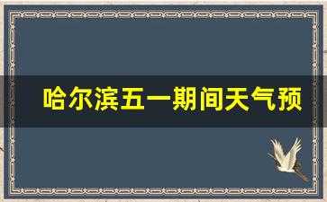 哈尔滨五一期间天气预报最新_哈尔滨五一期间天气预报