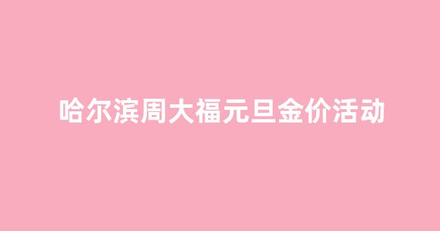 哈尔滨周大福元旦金价活动_哈尔滨周大福回收黄金吗