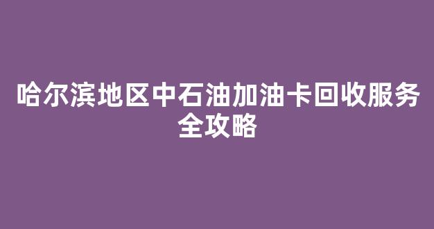 哈尔滨地区中石油加油卡回收服务全攻略