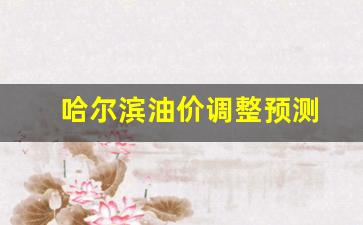 哈尔滨油价调整日期-哈尔滨油价调整预测