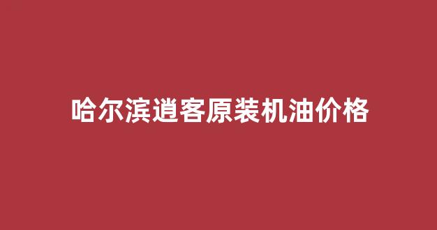 2021款逍客机油_哈尔滨逍客原装机油价格