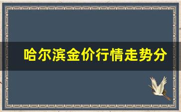 哈尔滨金子价格是多少_哈尔滨金价行情走势分析