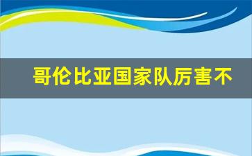 哥伦比亚队实力-哥伦比亚国家队厉害不