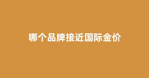 哪个品牌接近国际金价_哪个品牌金价便宜