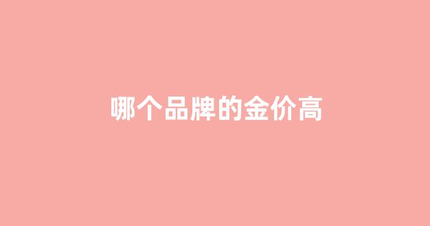 哪个品牌的金价高_哪个品牌的金价高些