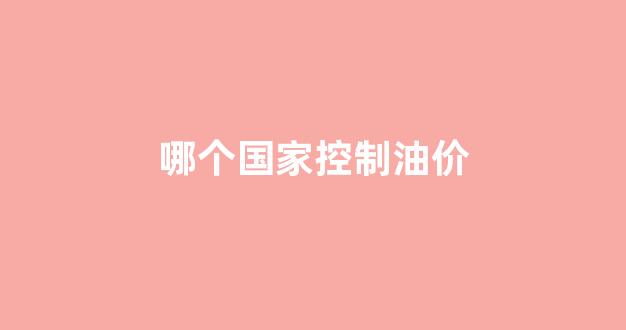 哪个国家控制油价_哪些国家油价便宜