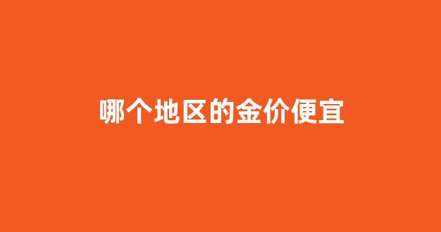 哪个地区的金价便宜_哪个地方金价最便宜