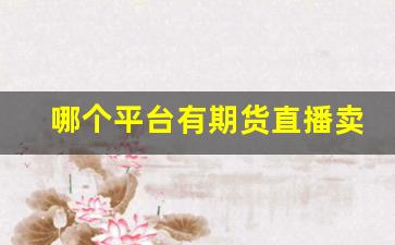 哪个平台有期货直播卖货(哪个平台有期货直播卖货的)_https://www.kairu168.com_上期所_第1张