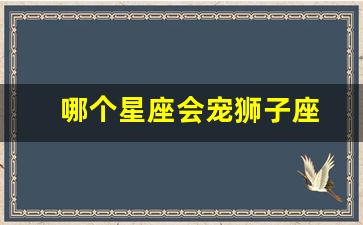 哪个星座能把狮子座宠上天-哪个星座会宠狮子座