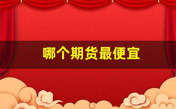哪个期货最便宜(哪个期货最便宜又好用)_https://www.haiwangdasha.com_广期所_第1张