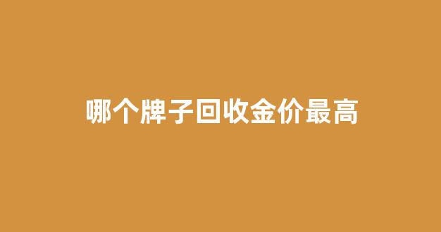 哪个牌子回收金价最高呢_哪个牌子回收金价最高