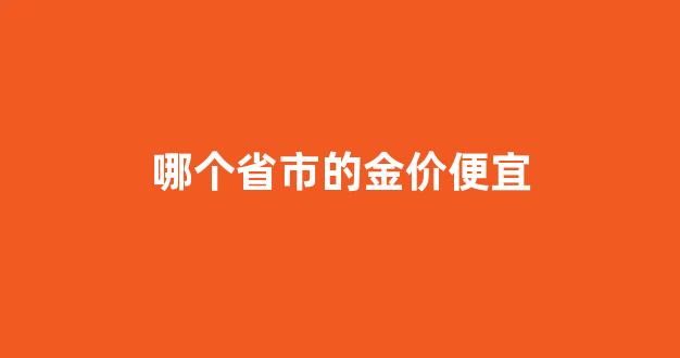 哪个省市的金价便宜些_哪个省市的金价便宜