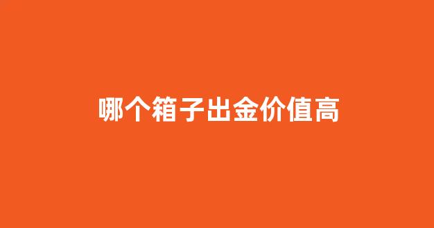 哪个箱子出金价值高_哪种箱子容易出金
