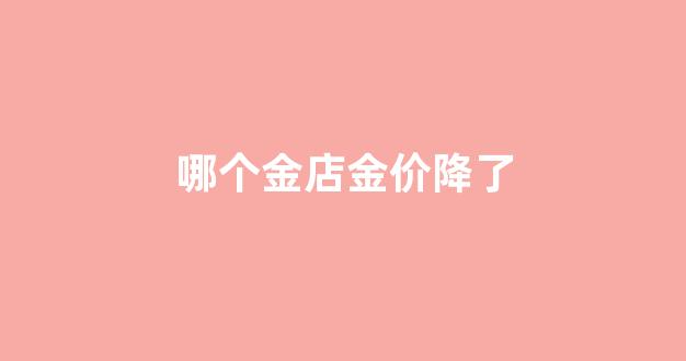 各大金店黄金价格会降吗_哪个金店金价降了