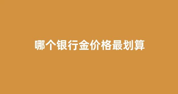 哪个银行金价格最划算_哪个银行金价手续费最低