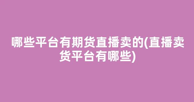 哪些平台有期货直播卖的(直播卖货平台有哪些)_https://www.kairu168.com_广期所_第1张