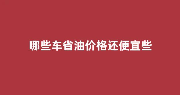 哪些车省油价格还便宜些_什么车省油还便宜