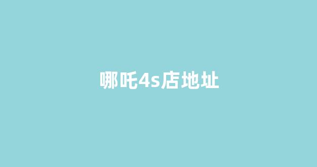 哪吒4s店地址(哪吒4s店地址查询)_https://www.nalian8.com_上交所_第1张