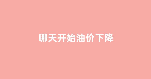 哪天开始油价下降_哪一天油价调整