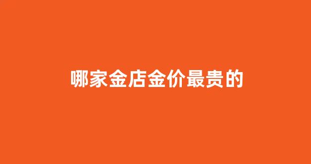 哪家金店金价最贵的最好_哪家金店金价最贵的