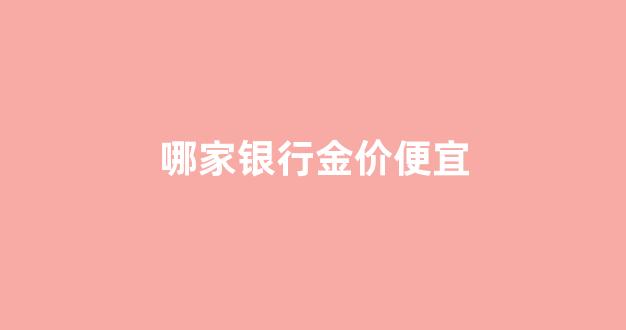 哪家银行金价便宜_哪家银行金价便宜2023年