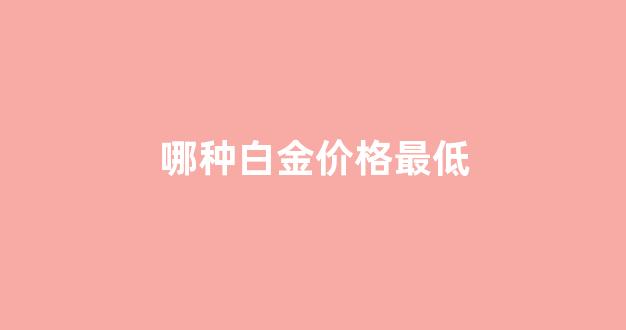 哪种白金价格最低_什么白金最便宜