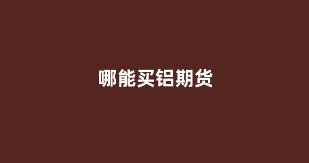 哪能买铝期货(铝期货交易平台)_https://www.xzdzcjx.com_科创板_第1张