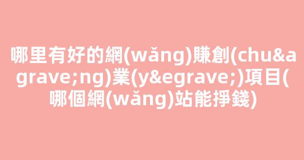 哪里有好的網(wǎng)賺創(chuàng)業(yè)項目(哪個網(wǎng)站能掙錢) - 嚴(yán)選資源大全 - 嚴(yán)選資源大全