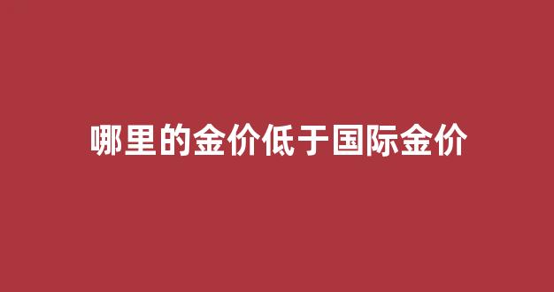 哪里的金价低于国际金价_哪里的黄金价格最低