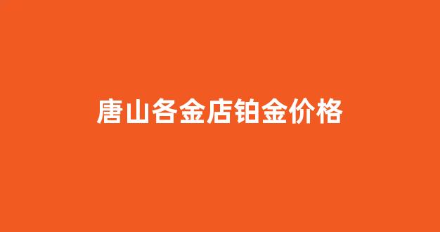 唐山铂金回收_唐山各金店铂金价格