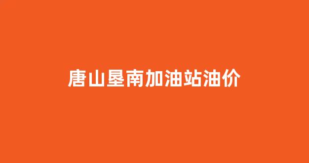 唐山垦南加油站油价查询_唐山垦南加油站油价