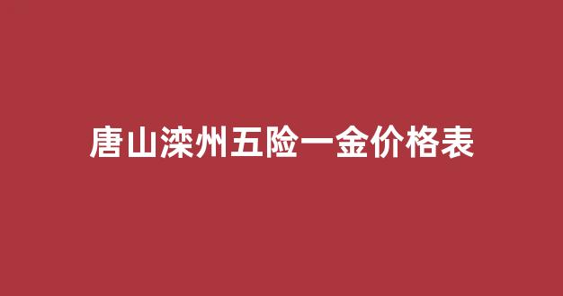 唐山滦州五险一金价格表图片_唐山滦州五险一金价格表