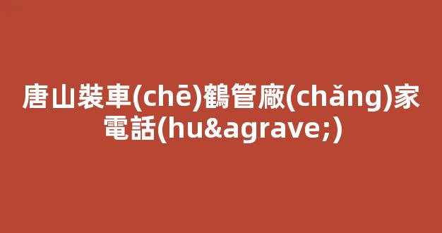 唐山裝車(chē)鶴管廠(chǎng)家電話(huà)(唐山裝車(chē)鶴管廠(chǎng)家電話(huà)是多少)(1)