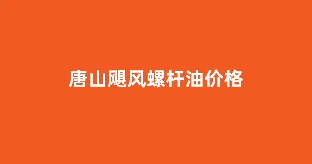 唐山飓风螺杆油价格_唐山飓风螺杆油价格查询