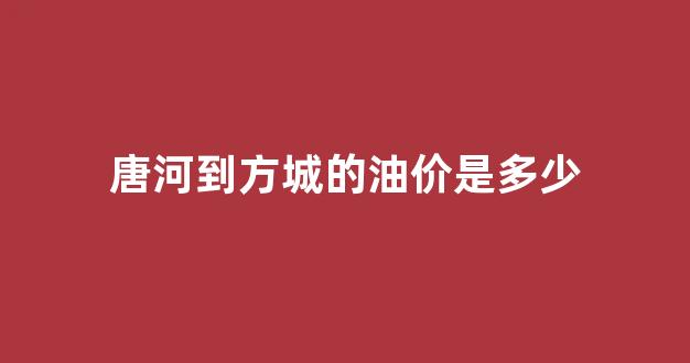 唐河到方城的油价是多少_唐河到方城汽车时刻表/汽车票查询