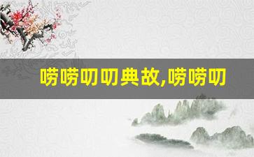 唠唠叨叨典故,唠唠叨叨故事,唠唠叨叨是什么意思-第1张图片-我的生活随想