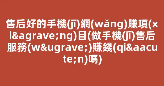 售后好的手機(jī)網(wǎng)賺項(xiàng)目(做手機(jī)售后服務(wù)賺錢(qián)嗎) - 嚴(yán)選資源大全
