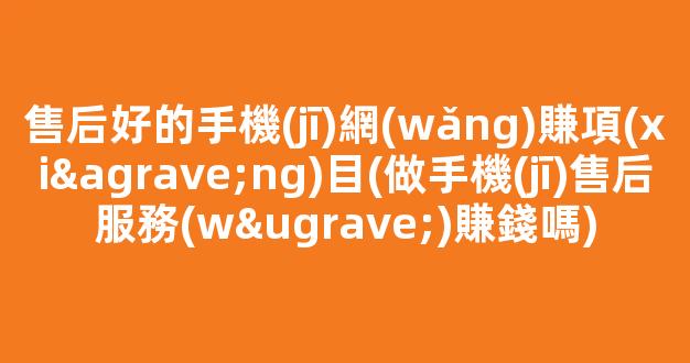 售后好的手機(jī)網(wǎng)賺項(xiàng)目(做手機(jī)售后服務(wù)賺錢嗎) - 嚴(yán)選資源大全