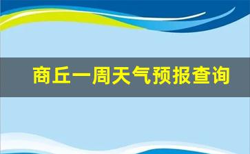 商丘一周天气预报查询一周最新情况_商丘一周天气预报10天