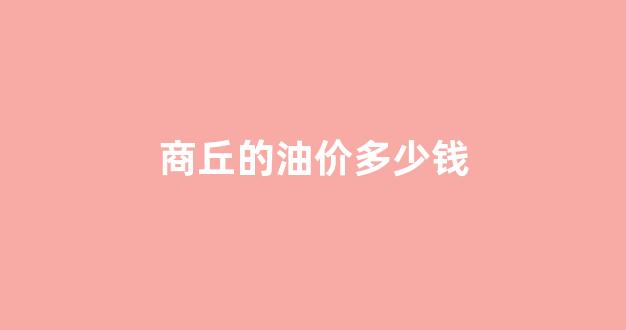 商丘油价格是多少_商丘的油价多少钱