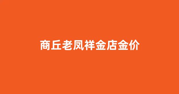 商丘老凤祥金地店电话_商丘老凤祥金店金价