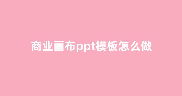商业画布ppt模板怎么做(商业画布怎么制作ppt)_https://www.brunchezvous.com_自由行_第1张