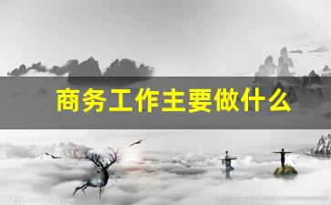 商务工作主要做什么(商务工作主要做什么内容)_https://www.huakunhengjia.com_期货资讯_第1张
