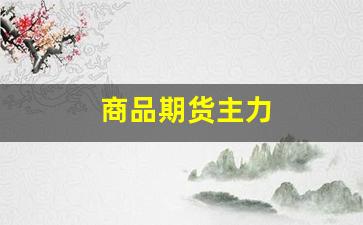 商品期货主力(商品期货开户条件最低多少)_https://www.erdeww.com_期货_第1张