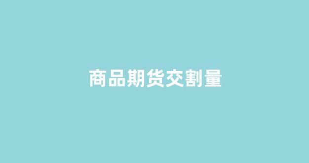 商品期货交割量(商品期货交割价)_https://www.fzdzcxj.com_科创板_第1张