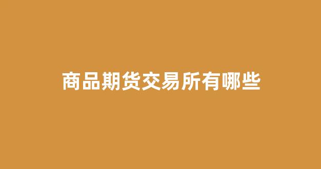 商品期货交易所有哪些(大连商品期货交易所官网)_https://www.fzdzcxj.com_深交所_第1张
