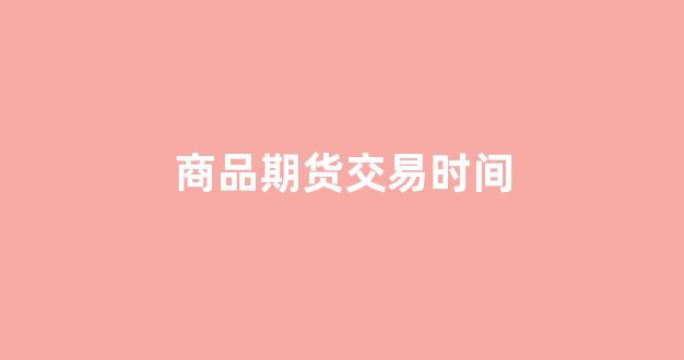 商品期货交易时间(商品期货选择哪个交易所)_https://www.wanyuyiyao.com_科创板_第1张