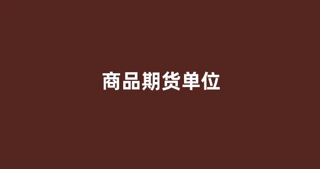 商品期货单位(商品期货单位有哪些)_创业板_第1张_财经网 商品期货单位(商品期货单位有哪些)_https://www.hangfeite.com_创业板_第1张